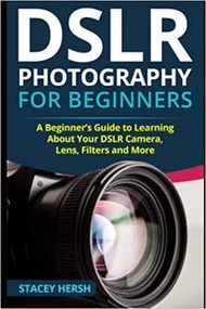Dslr Photography For Beginners: A Beginner’s Guide To Learning About Your Dslr Camera, Lens, Filters
