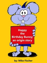Happy the Birthday Bunny; an origin story Mike Fischer