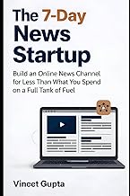 The 7-Day News Startup: Build an Online News Channel for Less Than What You Spend on a Full Tank of 