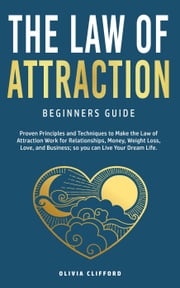 Law of Attraction—Beginners Guide: Proven Principles and Techniques to Make the Law of Attraction Work for Relationships, Money, Weight Loss, Love, and Business So You Can Live Your Dream Life Olivia Clifford