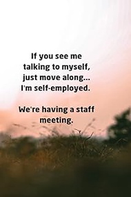 If you see me talking to myself, just move along.I'm self-employed. We're having a staff meeting.: 1
