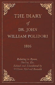 The Diary of Dr. John William Polidori - 1816 - Relating to Byron, Shelley, Etc. Edited and Elucidated by William Michael Rossetti John William Polidori