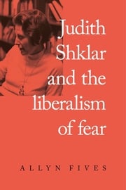 Judith Shklar and the liberalism of fear Allyn Fives