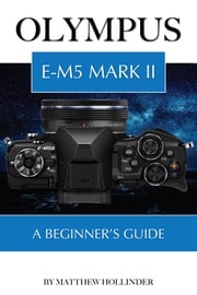 Olympus E-M5 Mark II: A Beginner’s Guide Matthew Hollinder