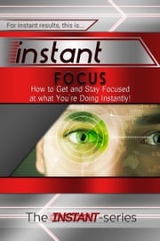 Instant Focus: How to Get and Stay Focused at what You're Doing Instantly! The INSTANT-Series