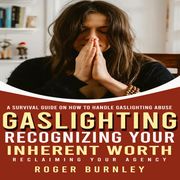 Gaslighting: A Survival Guide on How to Handle Gaslighting Abuse (Recognizing Your Inherent Worth, Reclaiming Your Agency) Roger Burnley