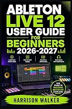 Ableton Live 12 User Guide For Beginners 2026-2027: A Complete Step-by-Step Manual Directed To Novic