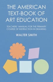 The American Text-Book of Art Education - Teachers' Manual for The Primary Course of Instruction in Drawing Walter Smith