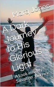 A Dark Journey to His Glorious Light: A Look into My Salvation Journey Marq Jones