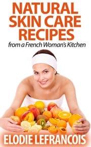 Natural Skin Care Recipes from a French Woman's Kitchen Elodie Lefrancois