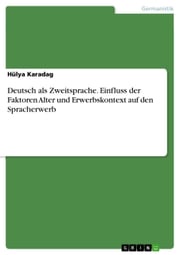 Deutsch als Zweitsprache. Einfluss der Faktoren Alter und Erwerbskontext auf den Spracherwerb Hülya Karadag
