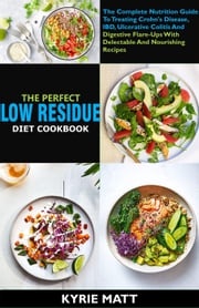 The Perfect Low Residue Diet Cookbook: The Complete Nutrition Guide To Treating Crohn's Disease, IBD, Ulcerative Colitis And Digestive Flare-Ups With Delectable And Nourishing Recipes Kyrie Matt