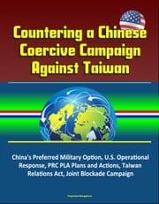Countering a Chinese Coercive Campaign Against Taiwan: China's Preferred Military Option, U.S. Operational Response, PRC PLA Plans and Actions, Taiwan Relations Act, Joint Blockade Campaign Progressive Management