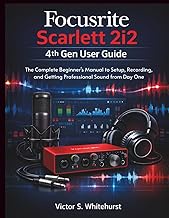 Focusrite Scarlett 2i2 4th Gen User Guide: The Complete Beginner's Manual to Setup, Recording, and G