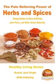 The Pain Relieving Power of Herbs and Spices: Using Herbs to Cure Arthritis, Joint Pains, and Other Aches Naturally Dueep Jyot Singh