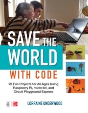 Save the World with Code: 20 Fun Projects for All Ages Using Raspberry Pi, micro:bit, and Circuit Playground Express Lorraine Underwood