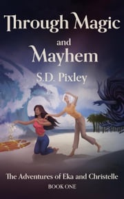 Through Magic and Mayhem: The Adventures of Eka and Christelle: Book One S.D. Pixley