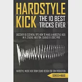 The 10 Best Hardstyle Kick Tricks Ever: Discover 10 Essential Tips How to Make a Hardstyle Kick in FL Studio, Ableton, Cubase or Logic Pro (Hardstyle