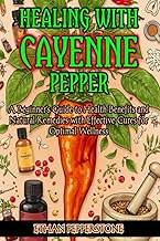 Healing with Cayenne Pepper: A Beginner's Guide to Health Benefits and Natural Remedies with Effecti