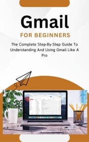 Gmail For Beginners: The Complete Step-By-Step Guide To Understanding And Using Gmail Like A Pro Voltaire Lumiere