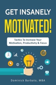 Get Insanely Motivated! Tactics To Increase Your Motivation, Productivity and Focus Dominick Barbato