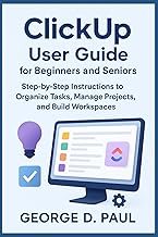 ClickUp User Guide for Beginners and Seniors: Step-by-Step Instructions to Organize Tasks, Manage Pr