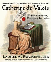 Catherine de Valois Princesa Francesa, Matriarca dos Tudor Laurel A. Rockefeller