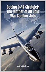 Boeing B-47 Stratojet: The Mother of All Cold War Bomber Jets: How One Jet Transformed Aviation, Sha