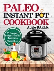 Paleo Instant Pot Cookbook: 55 Everyday Budget-Friendly Recipes for Weight Loss Adele Baker