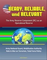 Ready, Reliable, and Relevant: The Army Reserve Component (RC) as an Operational Reserve – Army National Guard, Mobilization Authority, Role in War on Terrorism, Total Force Policy Progressive Management