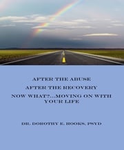 After the Abuse, After the Recovery, Now What?... Moving On With Your Life Rev. Dr. Dorothy E. Hooks