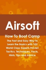 Airsoft How To Boot Camp: The Fast and Easy Way to Learn the Basics with 102 World Class Experts Proven Tactics, Techniques, Facts, Hints, Tips and Advice Cortez Hessman