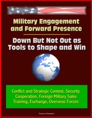 Military Engagement and Forward Presence: Down But Not Out as Tools to Shape and Win - Conflict and Strategic Context, Security Cooperation, Foreign Military Sales, Training, Exchange, Overseas Forces Progressive Management