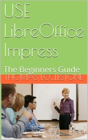 Use LibreOffice Impress: A Beginners Guide Thomas Ecclestone