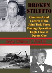 Broken Stiletto: Command And Control Of The Joint Task Force During Operation Eagle Claw At Desert One Major William C. Flynt III