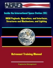 Inside the International Space Station (ISS): NASA Payloads, Operations, and Interfaces, Structures and Mechanisms, and Lighting Astronaut Training Manuals Progressive Management