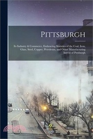 Pittsburgh: Its Industry &amp; Commerce, Embracing Statistics of the Coal, Iron, Glass, Steel, Copper, Petroleum, and Other Manufactur