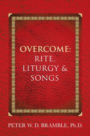 Overcome: Rite, Liturgy &amp; Songs Peter W. D. Bramble Ph.D.