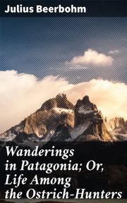 Wanderings in Patagonia; Or, Life Among the Ostrich-Hunters Julius Beerbohm