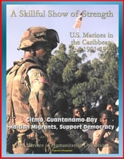 U.S. Marines in Humanitarian Operations: A Skillful Show of Strength: U.S. Marines in the Caribbean, 1991-1996 - Gitmo, Guantanamo Bay, Haitian Migrants, Support Democracy Progressive Management