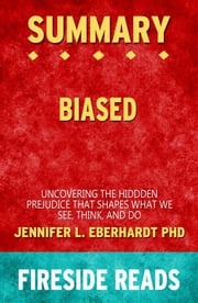 Biased: Uncovering the Hidden Prejudice That Shapes What We See, Think, and Do by Jennifer L. Eberhardt PhD: Summary by Fireside Reads Fireside Reads