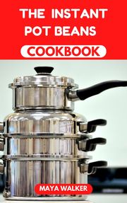 THE INSTANT POT BEANS COOKBOOK Maya Walker