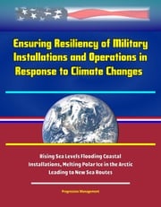Ensuring Resiliency of Military Installations and Operations in Response to Climate Changes: Rising Sea Levels Flooding Coastal Installations, Melting Polar Ice in the Arctic Leading to New Sea Routes Progressive Management