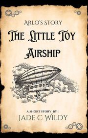 Arlo's Story: The Little Toy Airship (Short Story) Jade C Wildy