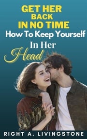 Get Her Back In No Time: How To Keep Yourself In Her Head Right A. Livingstone