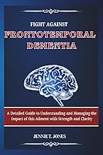 Fight Against Frontotemporal Dementia: A Detailed Guide to Understanding and Managing the Impact of 