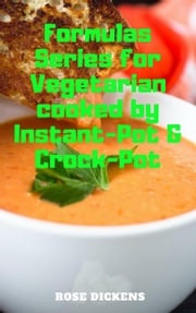 Formulas Series for Vegetarian Cooked by Instant-Pot &amp; Crock-Pot: The Way to Cook Vegan Foods Quickly and Easily Rose Dickens