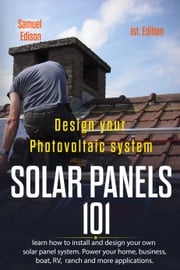 Design Your Photovoltaic System: Solar Panels 101 1st. Edition: Learn How to Install and Design Your Own Solar Panel System Power Your Home, Business, Boat, Rv, Ranch and Some Applications. Samuel Edison
