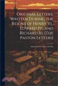 Original Letters, Written During the Reigns of Henry Vi., Edward Iv., and Richard Iii. [The Paston Letters]: Digested, With Notes, by J. Fenn
