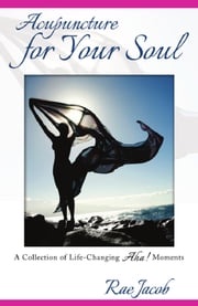 Acupuncture for Your Soul: A Collection of Life-Changing Aha! Moments Rae Jacob